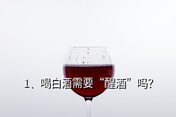 1、喝白酒需要“醒酒”嗎？