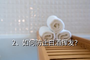 2、如何防止白酒揮發(fā)？