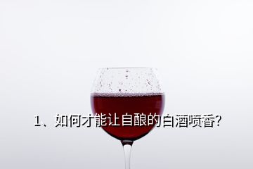 1、如何才能讓自釀的白酒噴香？