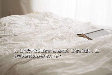 2、江南大學(xué)發(fā)現(xiàn)白酒含有抗癌物質(zhì)，董酒含量最多，這是重大研究發(fā)現(xiàn)還是僅為宣傳？