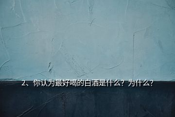 2、你認(rèn)為最好喝的白酒是什么？為什么？