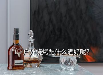 1、戶外燒烤配什么酒好呢？