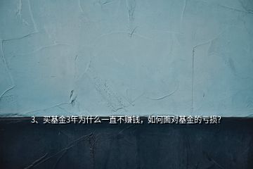 3、買基金3年為什么一直不賺錢，如何面對(duì)基金的虧損？