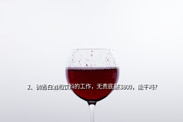 2、銷售白酒和飲料的工作，無責底薪3800，能干嗎？