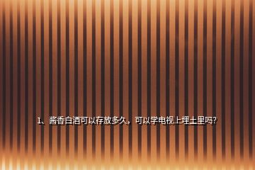 1、醬香白酒可以存放多久，可以學電視上埋土里嗎？