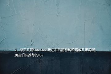 2、想買幾箱500-1000元左右的醬香純糧酒放幾年再喝，朋友們有推薦的嗎？