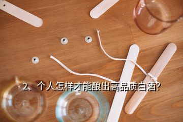 2、個人怎樣才能釀出高品質(zhì)白酒？