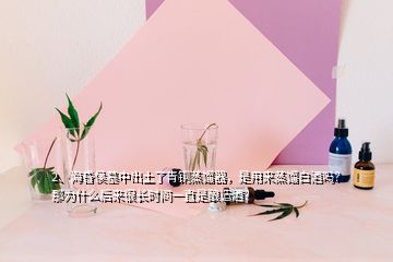 2、海昏侯墓中出土了青銅蒸餾器，是用來(lái)蒸餾白酒嗎？那為什么后來(lái)很長(zhǎng)時(shí)間一直是釀造酒？