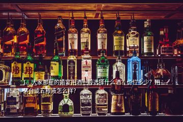 1、大家那里的婚宴用酒一般選擇什么酒？價(jià)位多少？用茅臺(tái)或五糧液怎么樣？