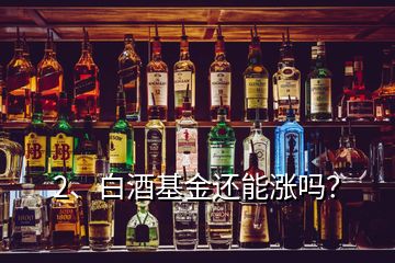 2、白酒基金還能漲嗎？