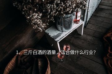 1、三斤白酒的酒量，適合做什么行業(yè)？