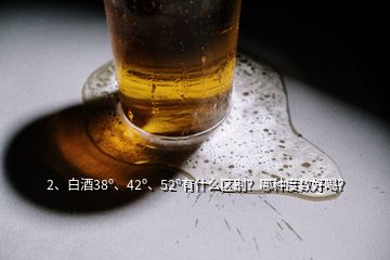 2、白酒38o、42o、52o有什么區(qū)別？哪種度數(shù)好喝？