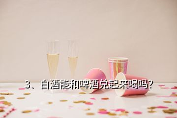 3、白酒能和啤酒兌起來喝嗎？