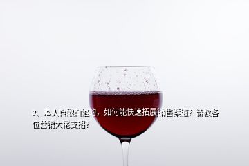 2、本人自釀白酒的，如何能快速拓展銷售渠道？請(qǐng)教各位營銷大佬支招？