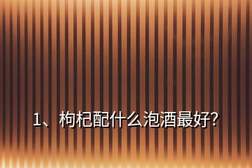 1、枸杞配什么泡酒最好？