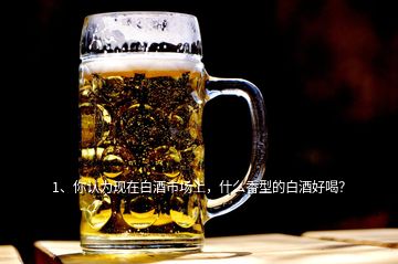 1、你認為現(xiàn)在白酒市場上，什么香型的白酒好喝？