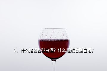 2、什么是醬香型白酒？什么是濃香型白酒？