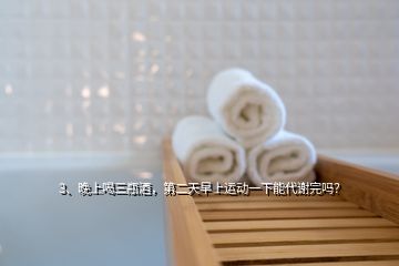 3、晚上喝三瓶酒，第二天早上運動一下能代謝完嗎？