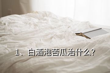 1、白酒泡苦瓜治什么？