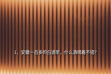 1、安徽一百多的白酒里，什么酒喝著不錯(cuò)？