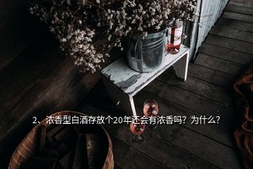 2、濃香型白酒存放個(gè)20年還會(huì)有濃香嗎？為什么？