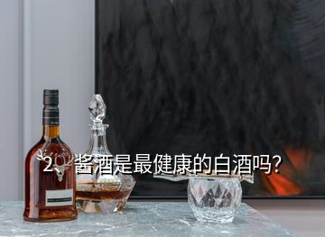 2、醬酒是最健康的白酒嗎？