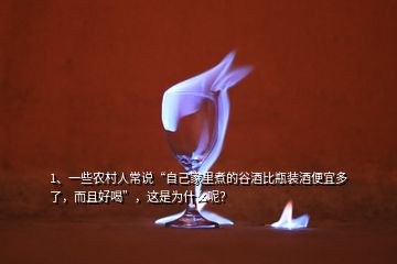 1、一些農(nóng)村人常說“自己家里煮的谷酒比瓶裝酒便宜多了，而且好喝”，這是為什么呢？