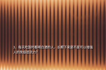 3、每天吃飯時(shí)都喝白酒的人，長期下來是不是可以增強(qiáng)人的免疫抵抗力？