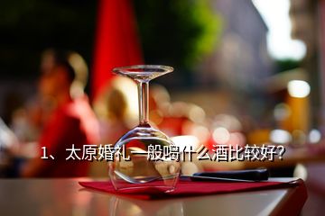 1、太原婚禮一般喝什么酒比較好？