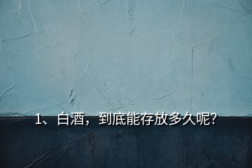 1、白酒，到底能存放多久呢？