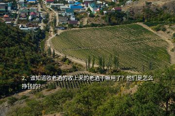 2、誰知道收老酒的收上來的老酒干嘛用了？他們是怎么掙錢的？