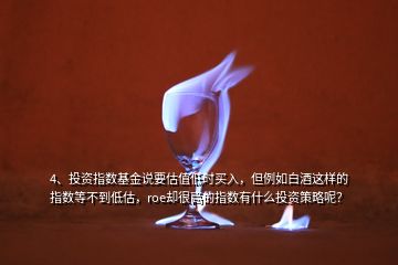 4、投資指數(shù)基金說(shuō)要估值低時(shí)買入，但例如白酒這樣的指數(shù)等不到低估，roe卻很高的指數(shù)有什么投資策略呢？