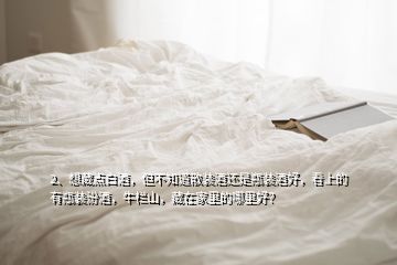 2、想藏點(diǎn)白酒，但不知道散裝酒還是瓶裝酒好，看上的有瓶裝汾酒，牛欄山，藏在家里的哪里好？