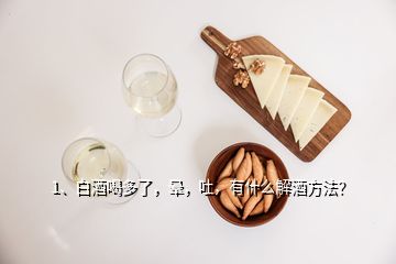 1、白酒喝多了，暈，吐，有什么解酒方法？