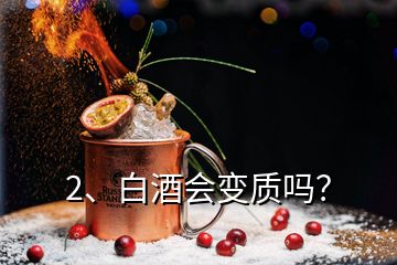 2、白酒會變質(zhì)嗎？