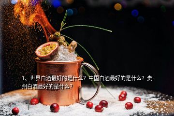 1、世界白酒最好的是什么？中國白酒最好的是什么？貴州白酒最好的是什么？