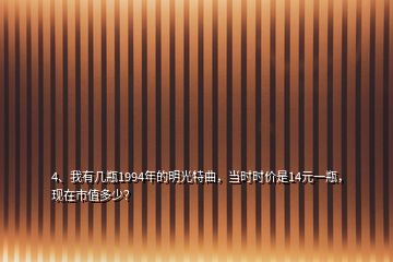 4、我有幾瓶1994年的明光特曲，當(dāng)時(shí)時(shí)價(jià)是14元一瓶，現(xiàn)在市值多少？