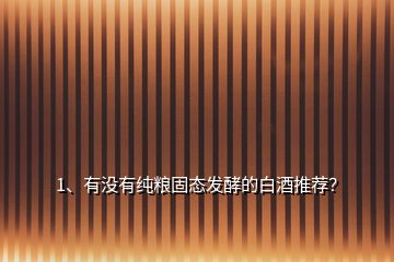 1、有沒(méi)有純糧固態(tài)發(fā)酵的白酒推薦？