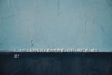 2、為什么有的有錢人喜歡吃西餐、日料，喝紅酒、威士忌？