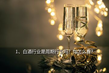 1、白酒行業(yè)是周期行業(yè)嗎？你怎么看？