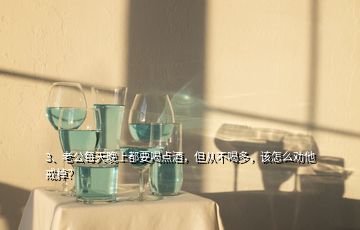 3、老公每天晚上都要喝點酒，但從不喝多，該怎么勸他戒掉？