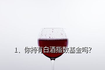 1、你持有白酒指數(shù)基金嗎？