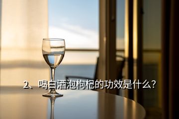 2、喝白酒泡枸杞的功效是什么？