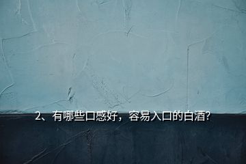 2、有哪些口感好，容易入口的白酒？