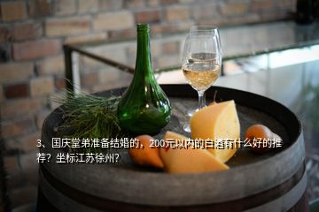 3、國慶堂弟準備結(jié)婚的，200元以內(nèi)的白酒有什么好的推薦？坐標江蘇徐州？