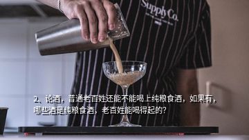 2、論酒，普通老百姓還能不能喝上純糧食酒，如果有，哪些酒是純糧食酒，老百姓能喝得起的？