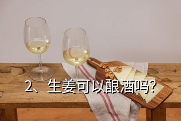 2、生姜可以釀酒嗎？