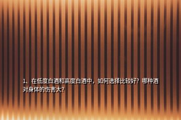 1、在低度白酒和高度白酒中，如何選擇比較好？哪種酒對身體的傷害大？