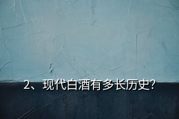 2、現(xiàn)代白酒有多長(zhǎng)歷史？