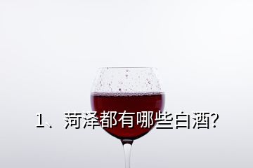 1、菏澤都有哪些白酒？